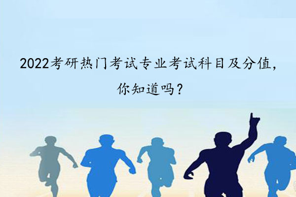 2022考研热门考试专业考试科目及分值